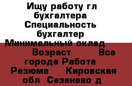 Ищу работу гл. бухгалтера › Специальность ­ бухгалтер › Минимальный оклад ­ 30 000 › Возраст ­ 41 - Все города Работа » Резюме   . Кировская обл.,Сезенево д.